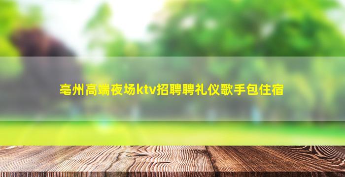 亳州高端夜场ktv招聘聘礼仪歌手包住宿