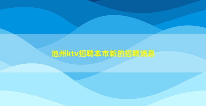 池州ktv招聘本市新的招聘消息