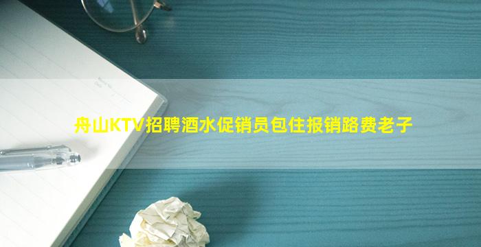 舟山KTV招聘酒水促销员包住报销路费老子